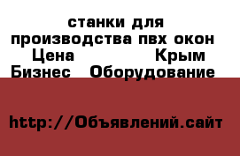 станки для производства пвх окон › Цена ­ 120 000 - Крым Бизнес » Оборудование   
